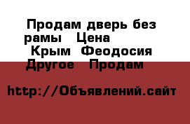 Продам дверь без рамы › Цена ­ 5 000 - Крым, Феодосия Другое » Продам   